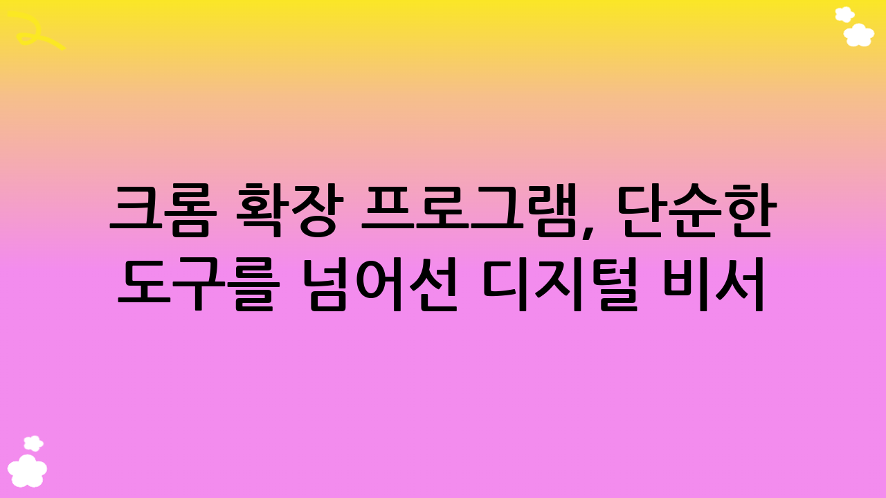 크롬 확장 프로그램, 단순한 도구를 넘어선 디지털 비서