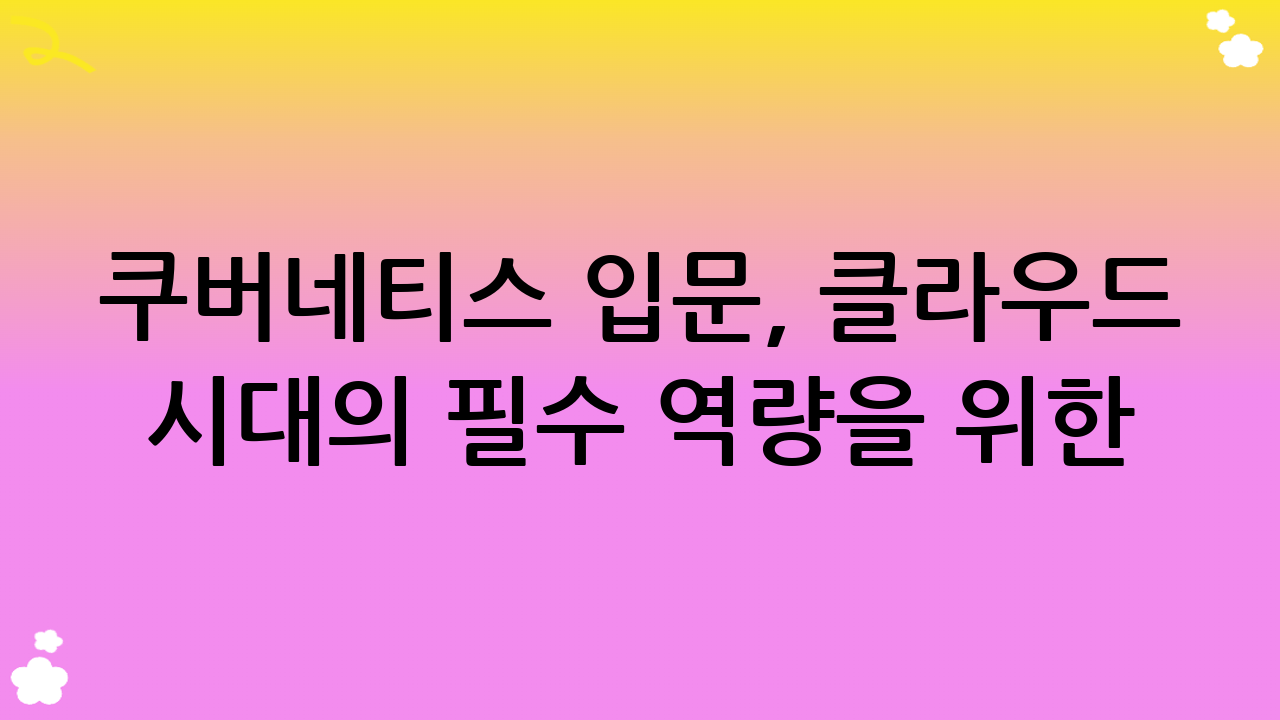 쿠버네티스 입문, 클라우드 시대의 필수 역량을 위한 첫걸음은?