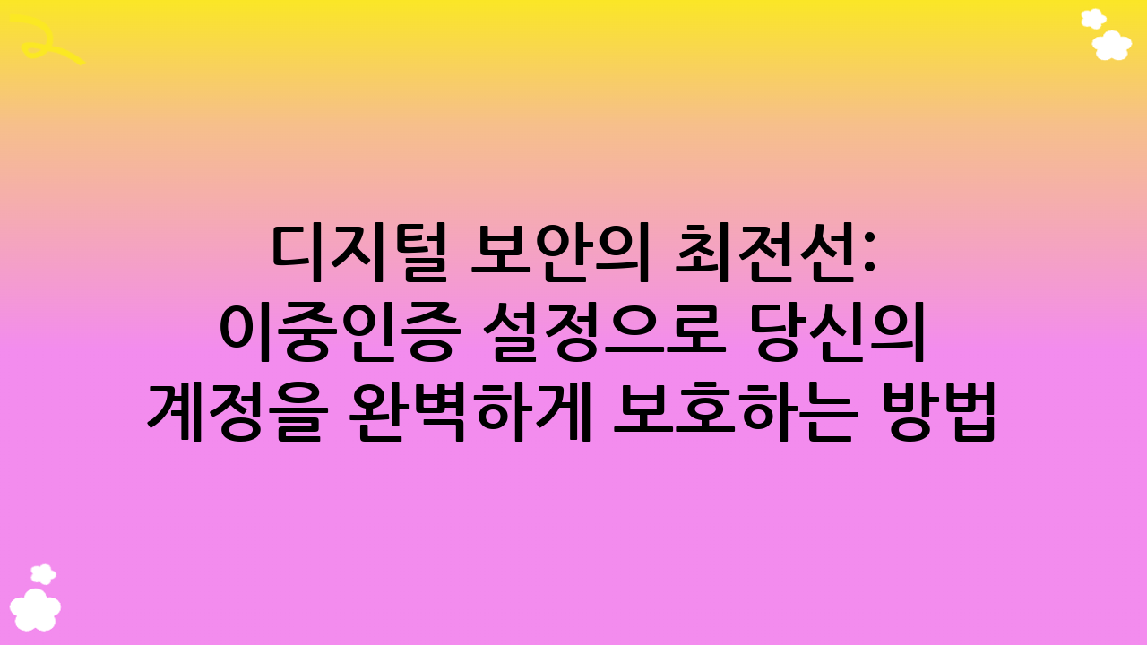 디지털 보안의 최전선: 이중인증 설정으로 당신의 계정을 완벽하게 보호하는 방법