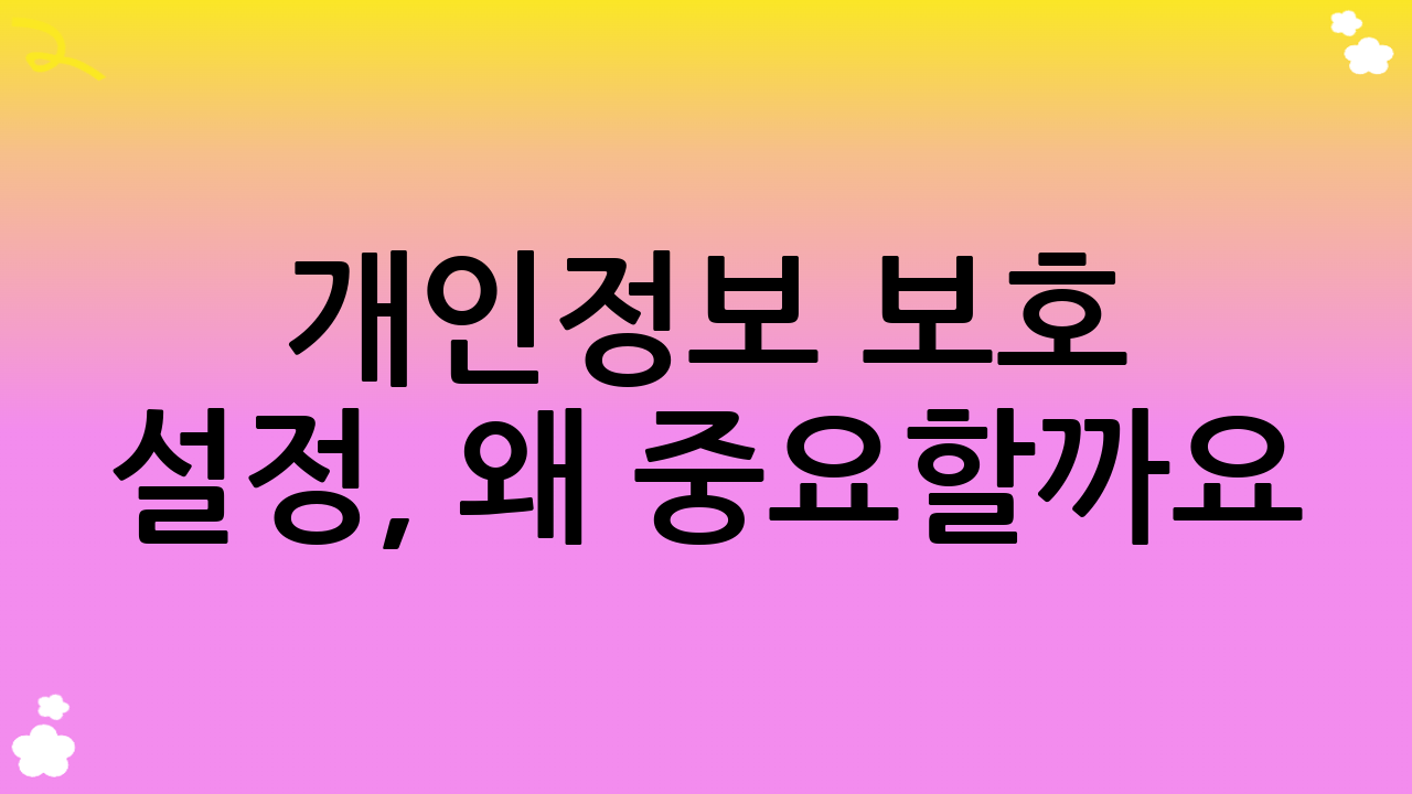 개인정보 보호 설정, 왜 중요할까요?
