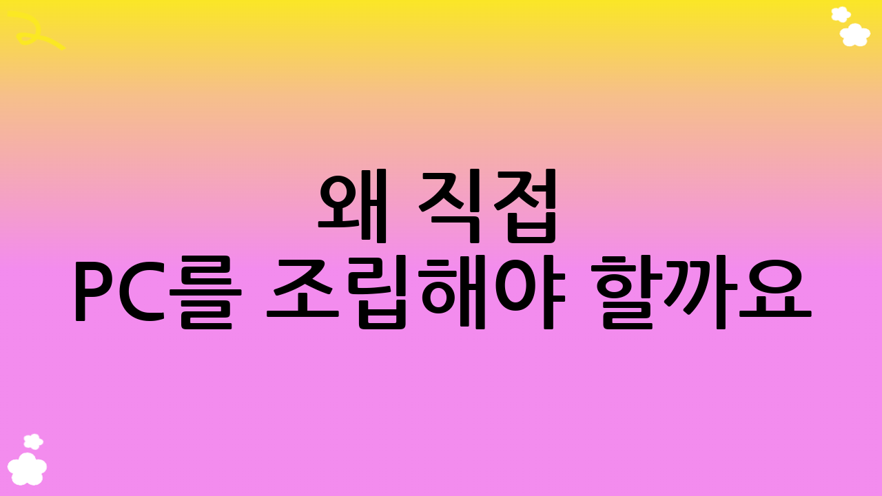왜 직접 PC를 조립해야 할까요? 전문가의 PC 조립 가이드가 필요한 이유