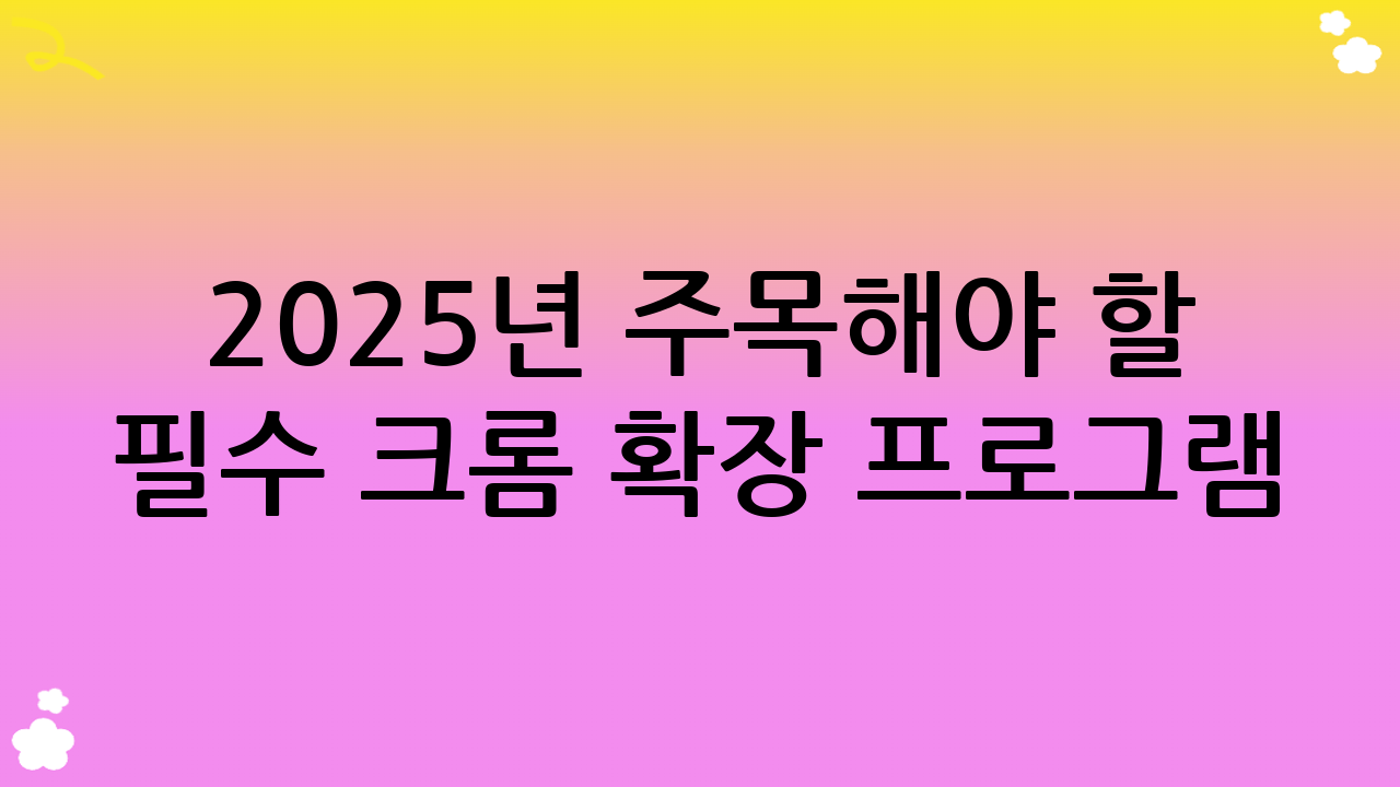 2025년 주목해야 할 필수 크롬 확장 프로그램