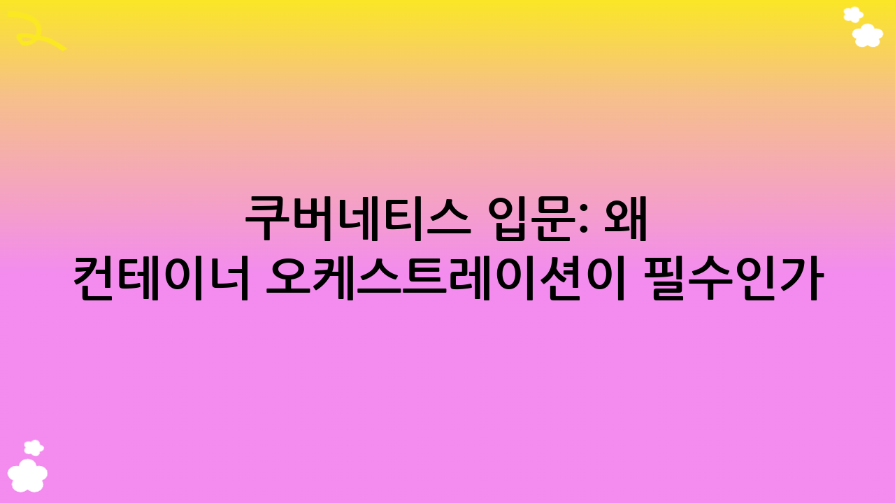 쿠버네티스 입문: 왜 컨테이너 오케스트레이션이 필수인가?