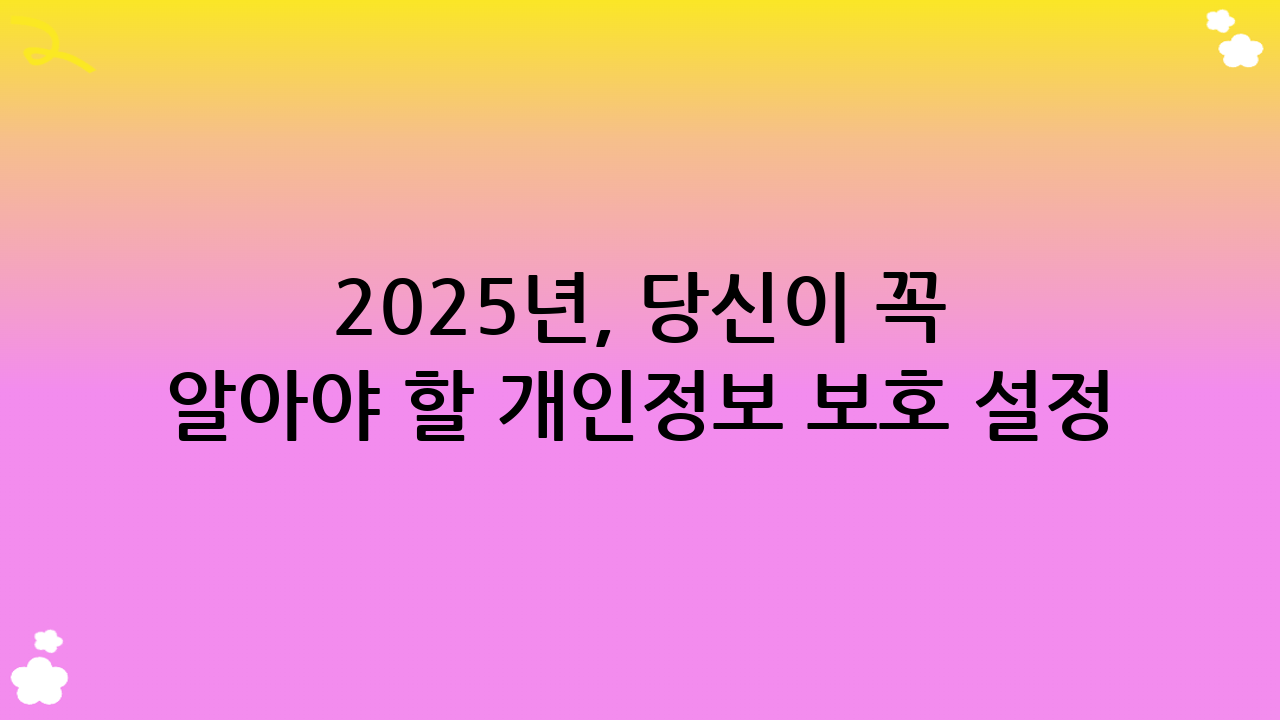 2025년, 당신이 꼭 알아야 할 개인정보 보호 설정 핵심 원칙