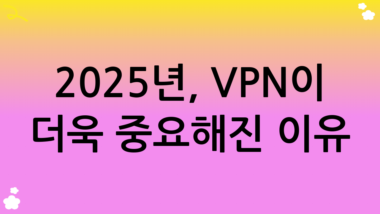 2025년, VPN이 더욱 중요해진 이유: 당신은 안전한가?
