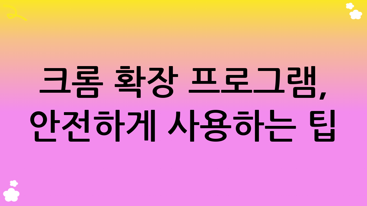 크롬 확장 프로그램, 안전하게 사용하는 팁 (2025년 기준)