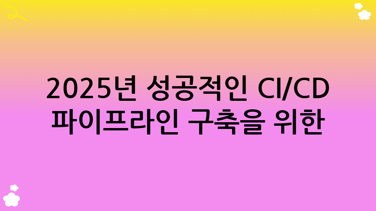 2025년 성공적인 CI/CD 파이프라인 구축을 위한 핵심 요소