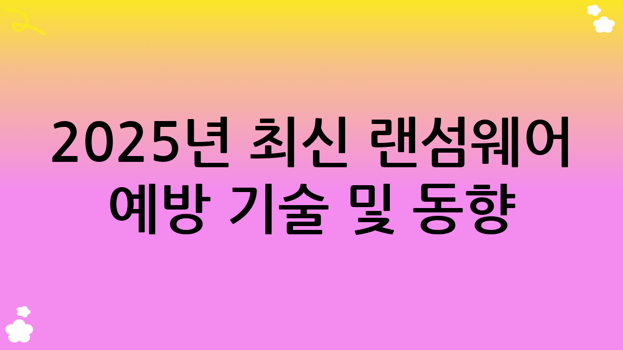 2025년 최신 랜섬웨어 예방 기술 및 동향