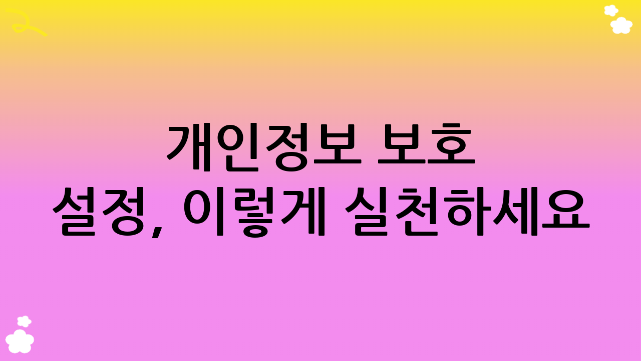 개인정보 보호 설정, 이렇게 실천하세요!