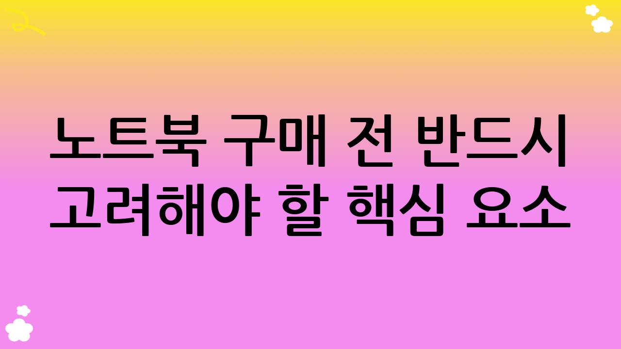 노트북 구매 전 반드시 고려해야 할 핵심 요소