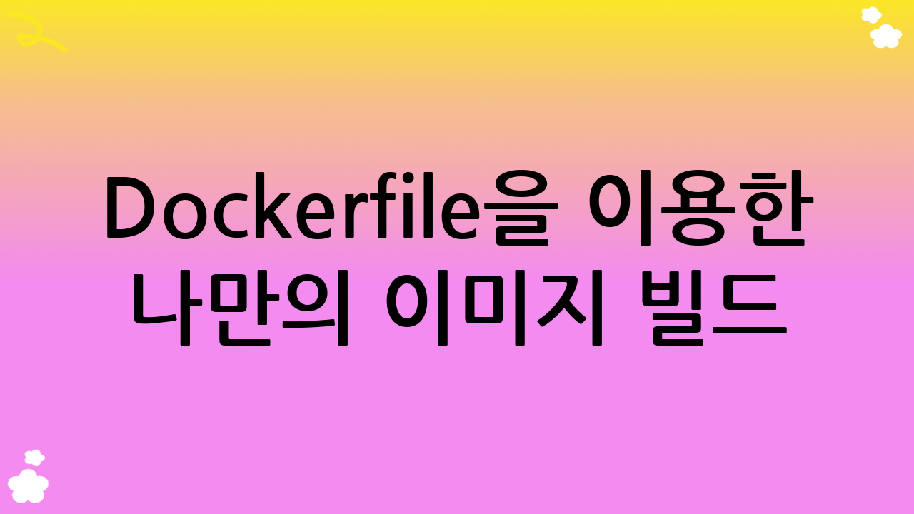 Dockerfile을 이용한 나만의 이미지 빌드 (Docker 입문 심화)