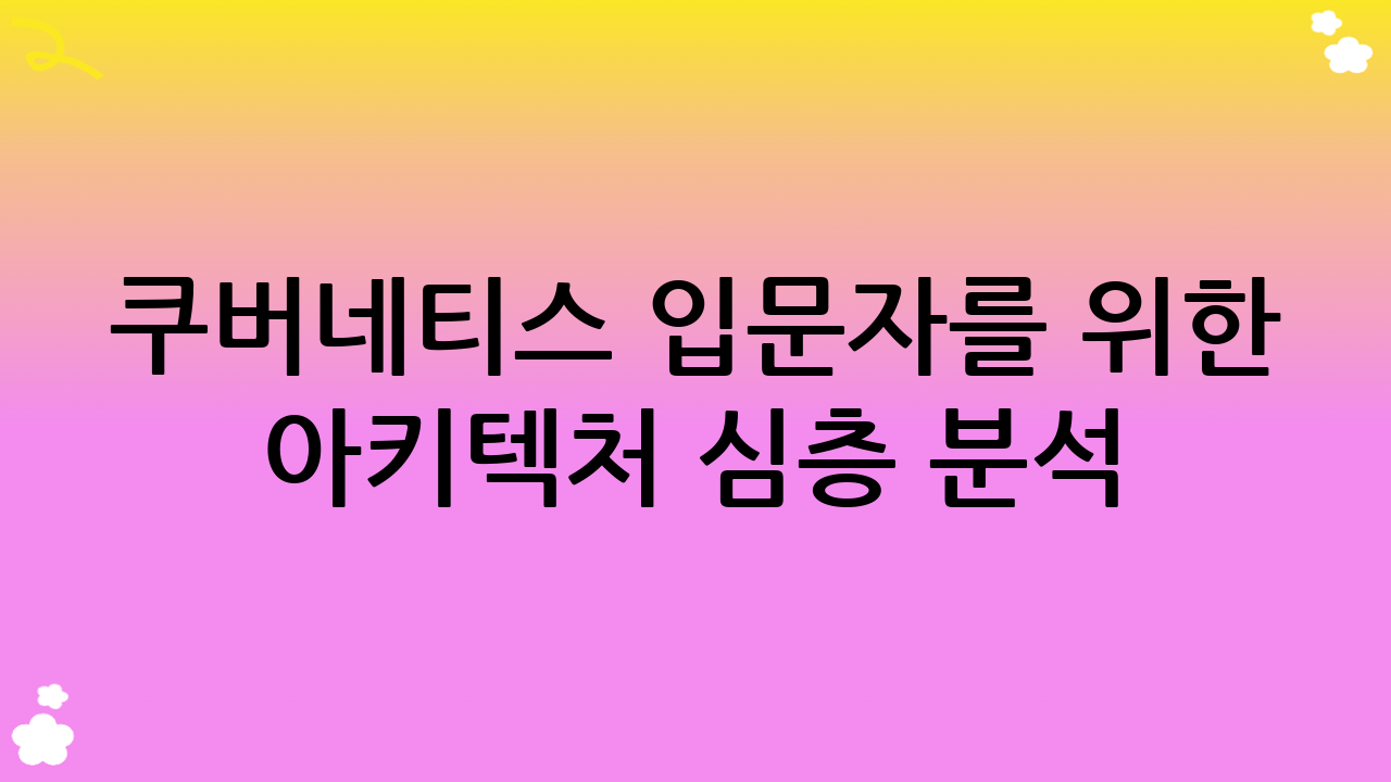 쿠버네티스 입문자를 위한 아키텍처 심층 분석