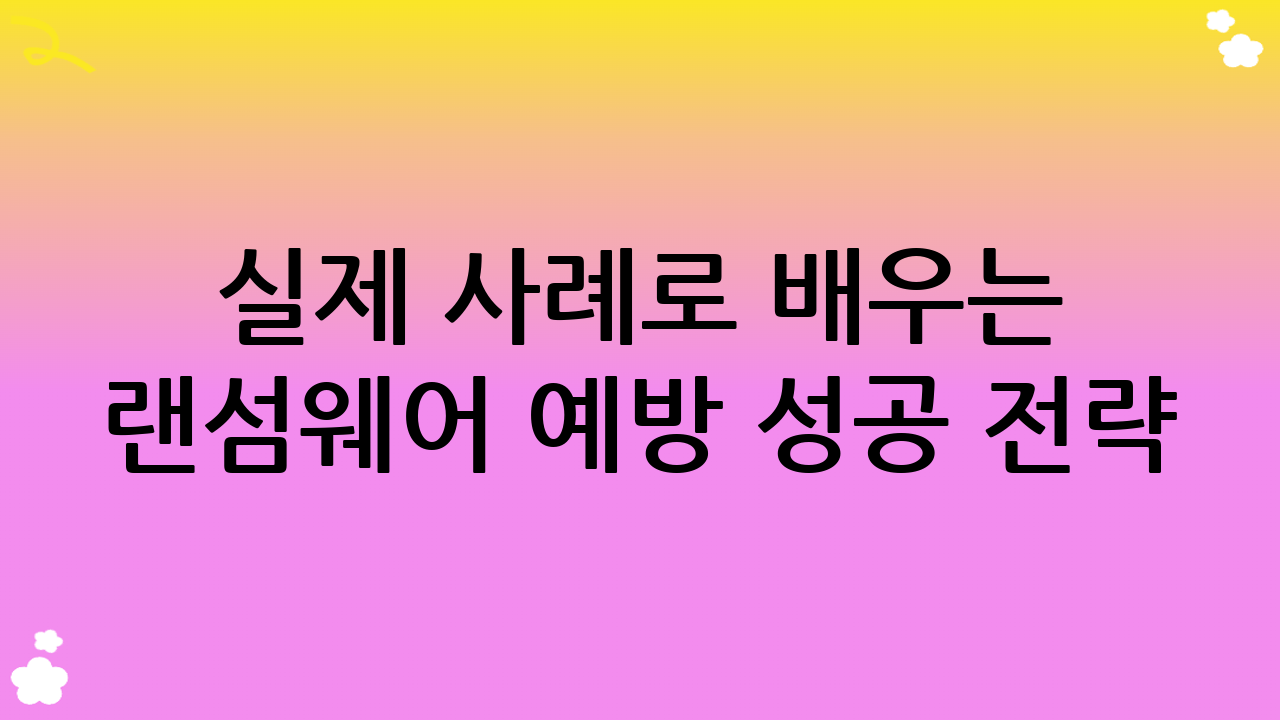 실제 사례로 배우는 랜섬웨어 예방 성공 전략
