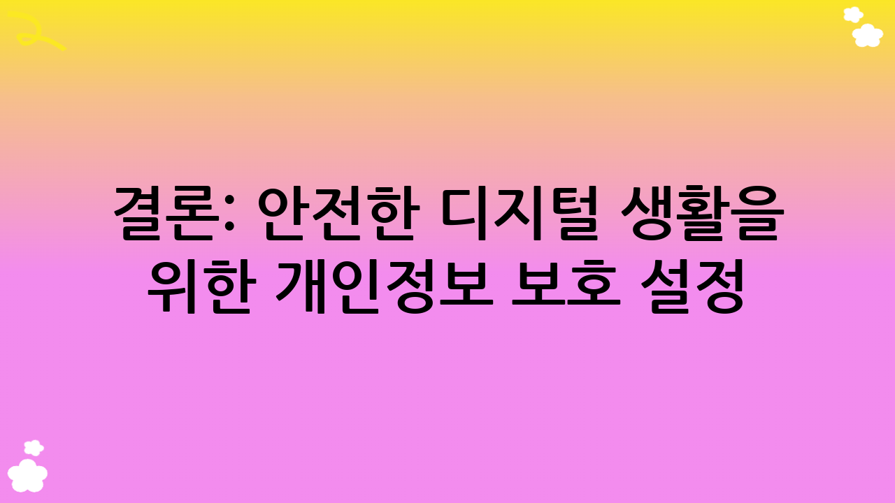 결론: 안전한 디지털 생활을 위한 개인정보 보호 설정
