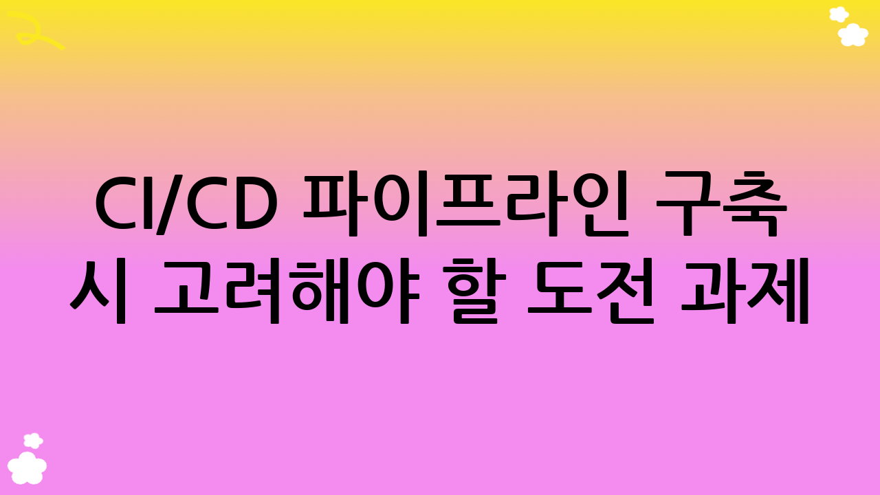 CI/CD 파이프라인 구축 시 고려해야 할 도전 과제 및 성공 전략