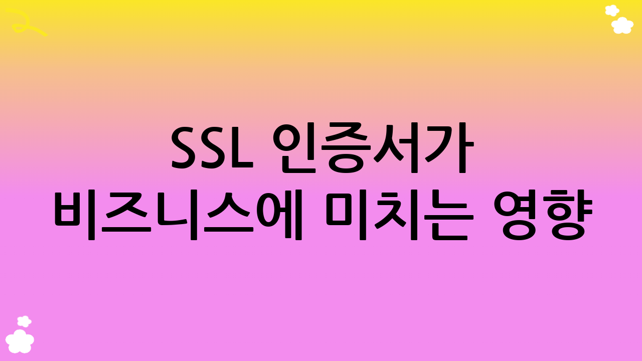 SSL 인증서가 비즈니스에 미치는 영향: 보안을 넘어 성장으로