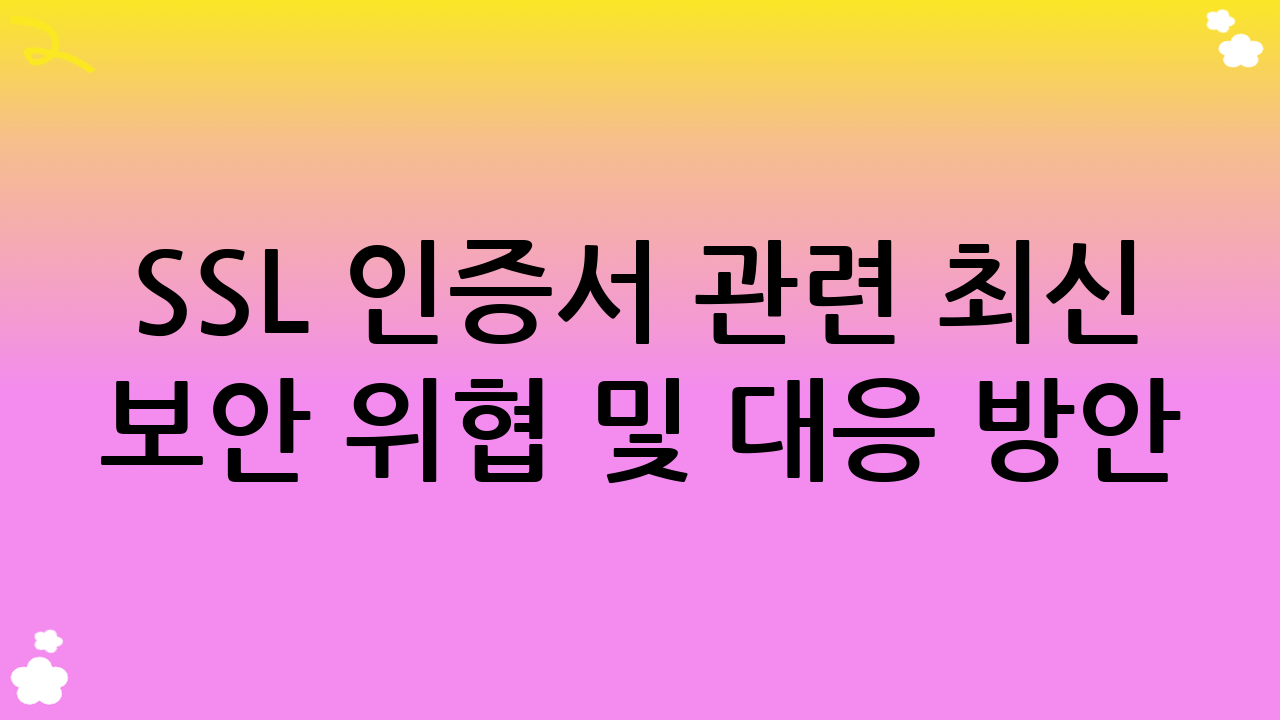 SSL 인증서 관련 최신 보안 위협 및 대응 방안