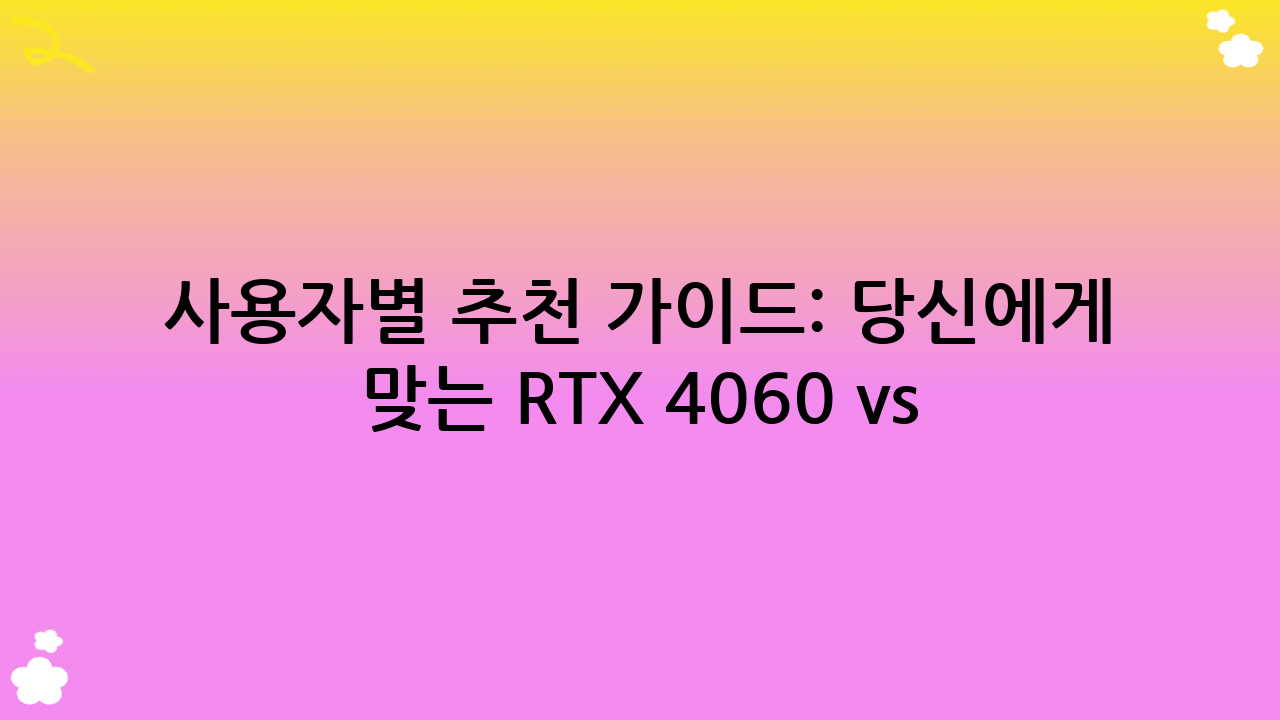사용자별 추천 가이드: 당신에게 맞는 RTX 4060 vs 4070은?