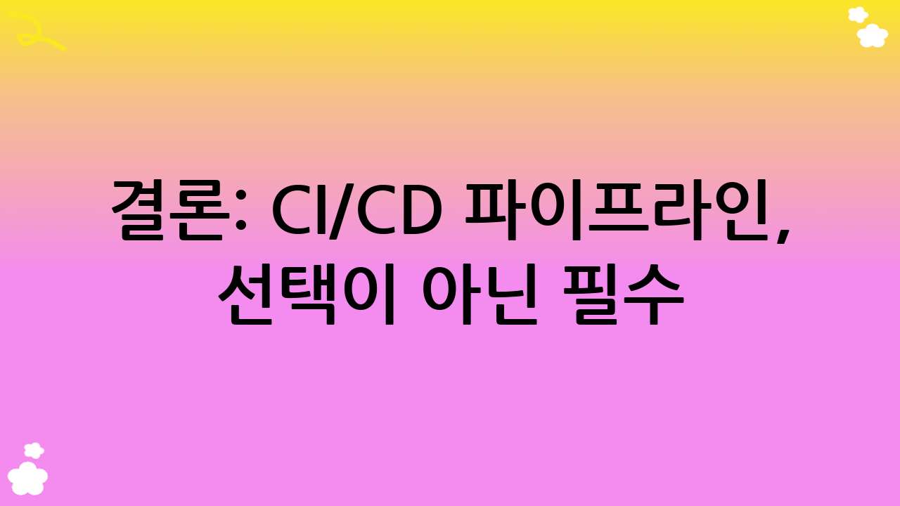 결론: CI/CD 파이프라인, 선택이 아닌 필수
