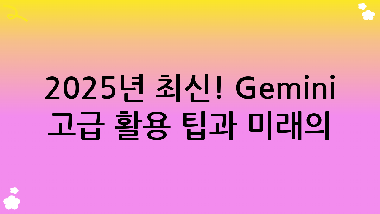 2025년 최신! Gemini 고급 활용 팁과 미래의 Gemini 사용법
