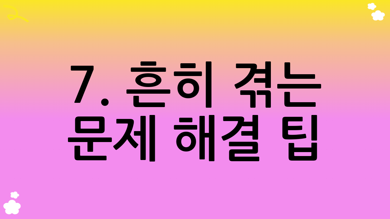 7. 흔히 겪는 문제 해결 팁