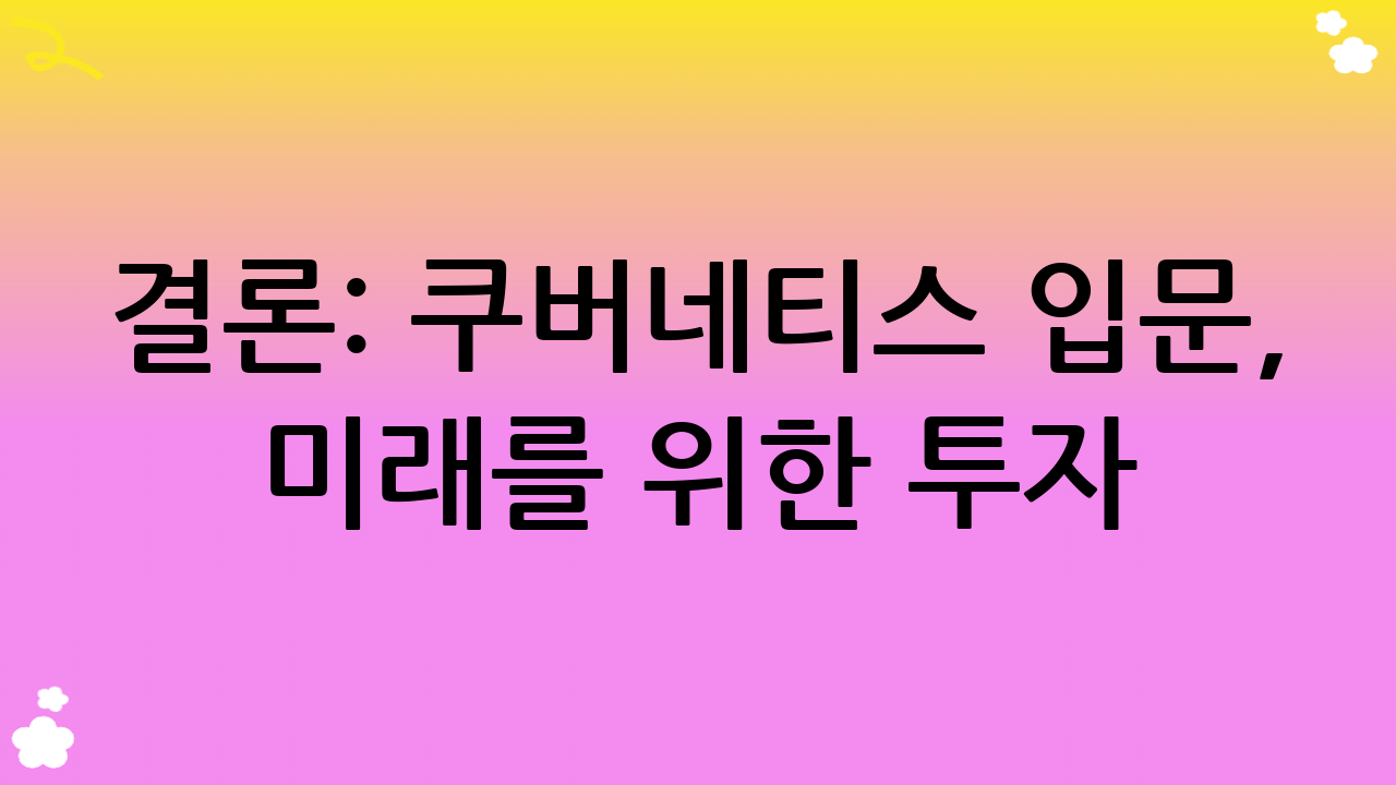 결론: 쿠버네티스 입문, 미래를 위한 투자